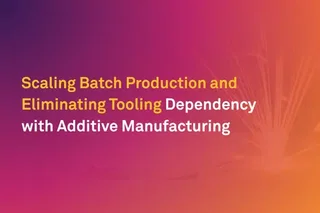 Scaling Batch Production and Eliminating Tooling Dependency with Additive Manufacturing Scaling Batch Production and Eliminating Tooling Dependency with Additive Manufacturing