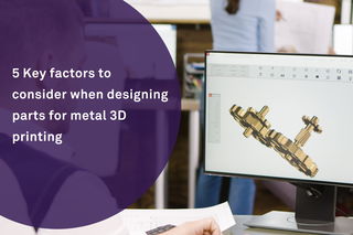 5 Key factors to consider when designing parts for metal 3D printing